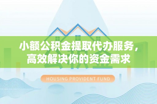揭西小额公积金提取代办服务，高效解决你的资金需求