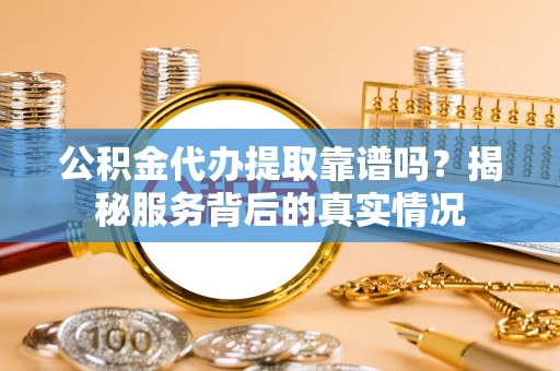 揭西公积金代办提取靠谱吗？揭秘服务背后的真实情况
