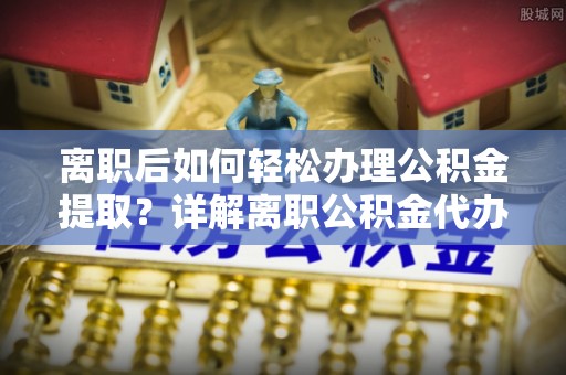 揭西离职后如何轻松办理公积金提取？详解离职公积金代办提取流程