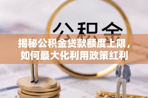 揭西揭秘公积金贷款额度上限，如何最大化利用政策红利