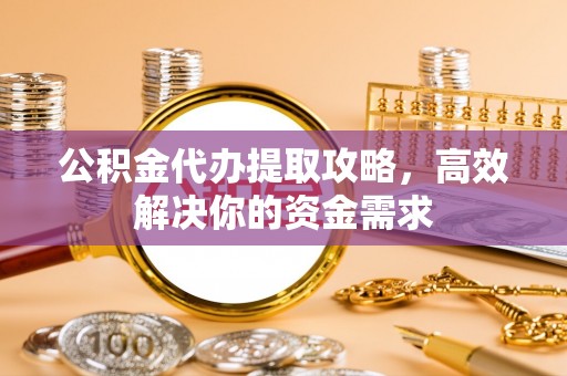 揭西公积金代办提取攻略，高效解决你的资金需求