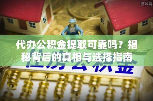 揭西代办公积金提取可靠吗？揭秘背后的真相与选择指南