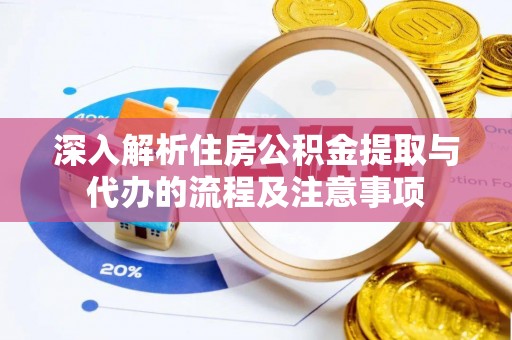 揭西深入解析住房公积金提取与代办的流程及注意事项