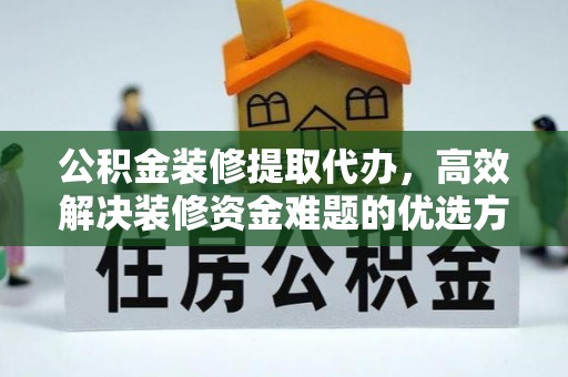 揭西公积金装修提取代办，高效解决装修资金难题的优选方案