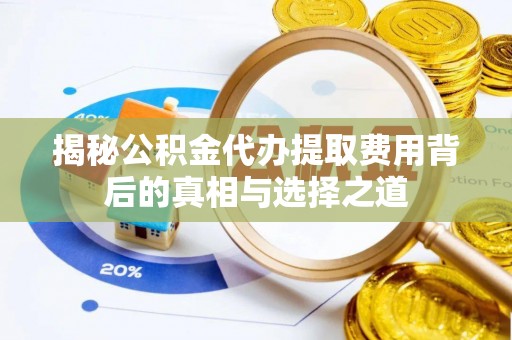 揭西揭秘公积金代办提取费用背后的真相与选择之道