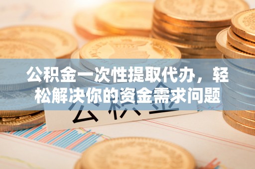 揭西公积金一次性提取代办，轻松解决你的资金需求问题