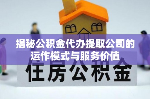 揭西揭秘公积金代办提取公司的运作模式与服务价值