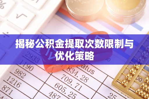 揭西揭秘公积金提取次数限制与优化策略