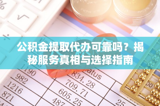 揭西公积金提取代办可靠吗？揭秘服务真相与选择指南
