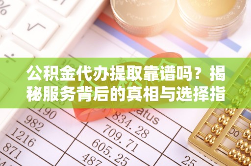 揭西公积金代办提取靠谱吗？揭秘服务背后的真相与选择指南