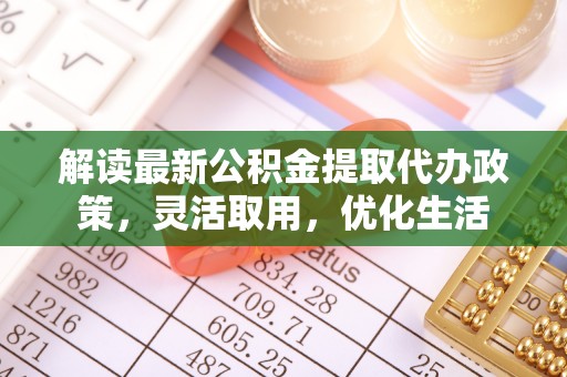 揭西解读最新公积金提取代办政策，灵活取用，优化生活