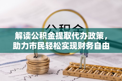 揭西解读公积金提取代办政策，助力市民轻松实现财务自由