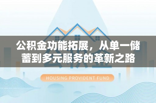 揭西公积金功能拓展，从单一储蓄到多元服务的革新之路