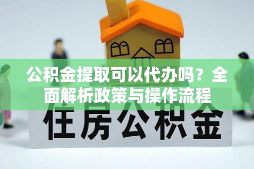 揭西公积金提取可以代办吗？全面解析政策与操作流程