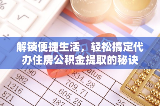 揭西解锁便捷生活，轻松搞定代办住房公积金提取的秘诀