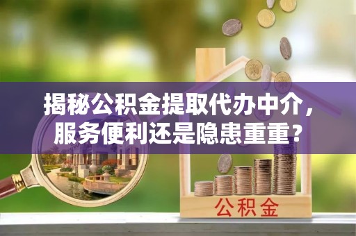 揭西揭秘公积金提取代办中介，服务便利还是隐患重重？