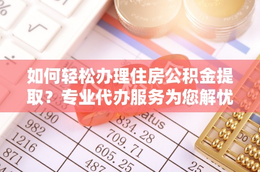 揭西如何轻松办理住房公积金提取？专业代办服务为您解忧