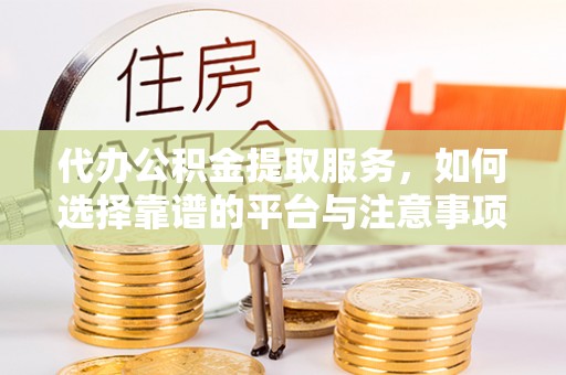 揭西代办公积金提取服务，如何选择靠谱的平台与注意事项