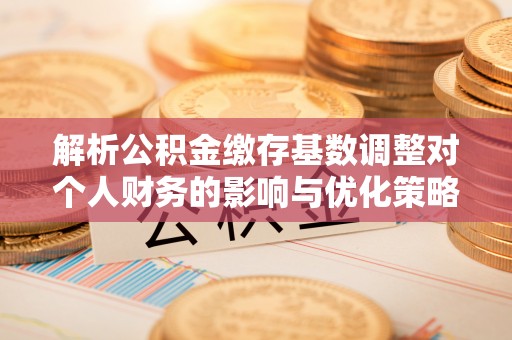 揭西解析公积金缴存基数调整对个人财务的影响与优化策略