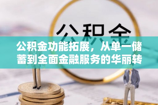 揭西公积金功能拓展，从单一储蓄到全面金融服务的华丽转身