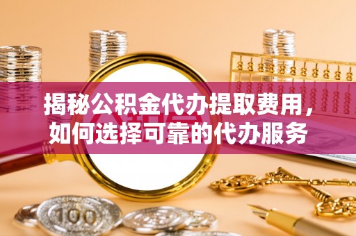 揭西揭秘公积金代办提取费用，如何选择可靠的代办服务