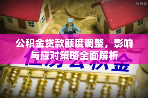 揭西公积金贷款额度调整，影响与应对策略全面解析
