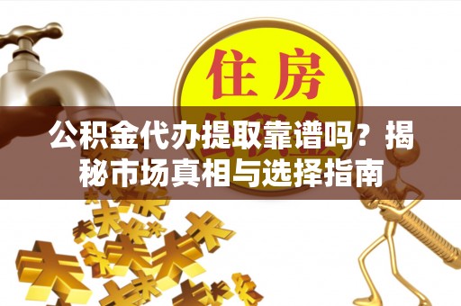 揭西公积金代办提取靠谱吗？揭秘市场真相与选择指南