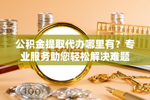 揭西公积金提取代办哪里有？专业服务助您轻松解决难题