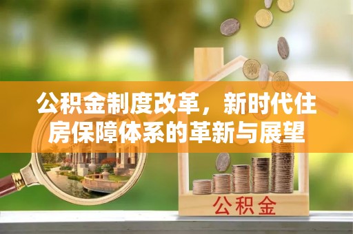 揭西公积金制度改革，新时代住房保障体系的革新与展望