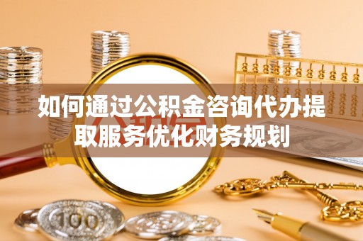 揭西如何通过公积金咨询代办提取服务优化财务规划