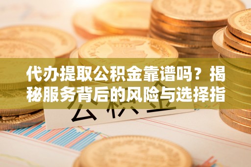 揭西代办提取公积金靠谱吗？揭秘服务背后的风险与选择指南