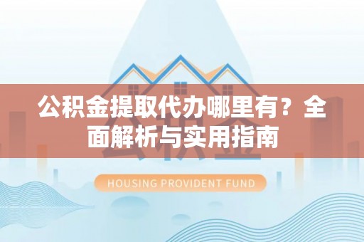 揭西公积金提取代办哪里有？全面解析与实用指南