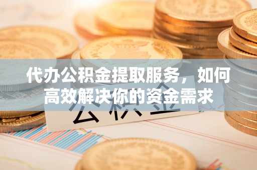 揭西代办公积金提取服务，如何高效解决你的资金需求