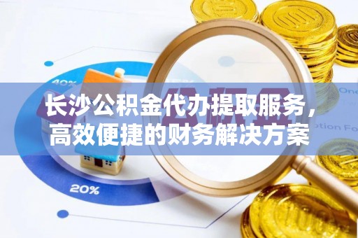 揭西长沙公积金代办提取服务，高效便捷的财务解决方案