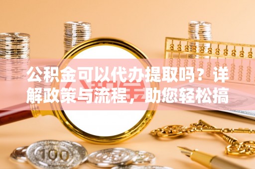 揭西公积金可以代办提取吗？详解政策与流程，助您轻松搞定！