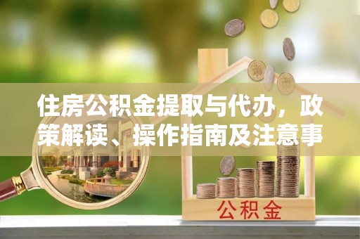 揭西住房公积金提取与代办，政策解读、操作指南及注意事项