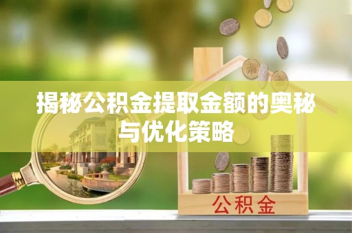 揭西揭秘公积金提取金额的奥秘与优化策略
