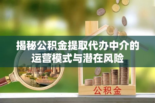 揭西揭秘公积金提取代办中介的运营模式与潜在风险