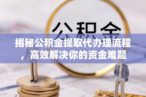 揭西揭秘公积金提取代办理流程，高效解决你的资金难题