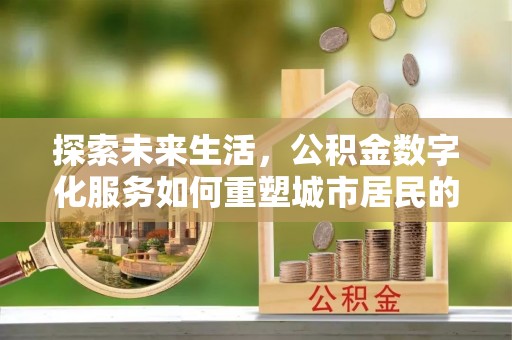 揭西探索未来生活，公积金数字化服务如何重塑城市居民的便利体验