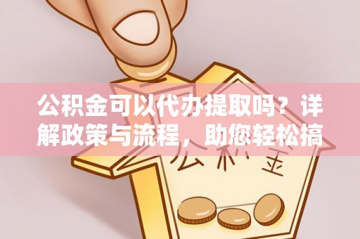 揭西公积金可以代办提取吗？详解政策与流程，助您轻松搞定！