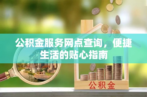 揭西公积金服务网点查询，便捷生活的贴心指南