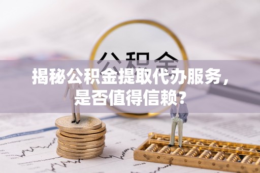 揭西揭秘公积金提取代办服务，是否值得信赖？