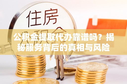 揭西公积金提取代办靠谱吗？揭秘服务背后的真相与风险