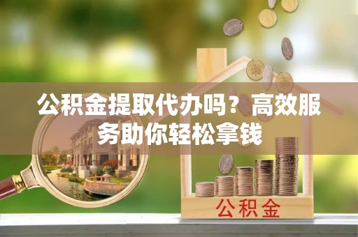 揭西公积金提取代办吗？高效服务助你轻松拿钱