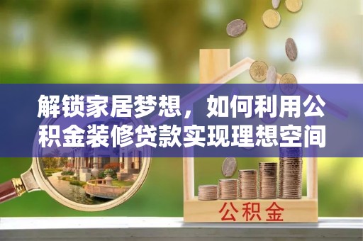揭西解锁家居梦想，如何利用公积金装修贷款实现理想空间