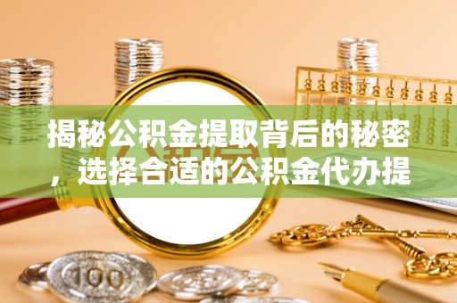 揭西揭秘公积金提取背后的秘密，选择合适的公积金代办提取公司是关键