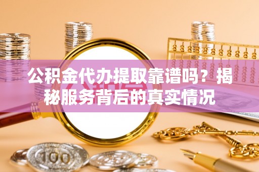 揭西公积金代办提取靠谱吗？揭秘服务背后的真实情况
