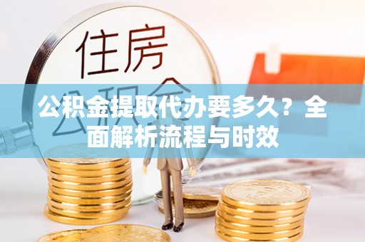 揭西公积金提取代办要多久？全面解析流程与时效
