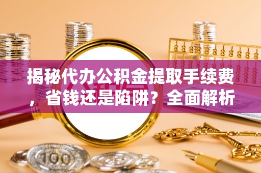 揭西揭秘代办公积金提取手续费，省钱还是陷阱？全面解析与避坑指南
